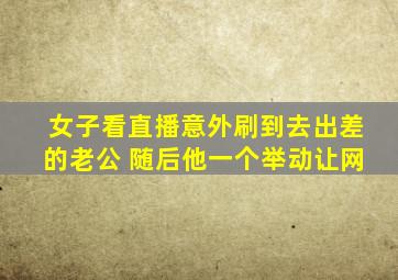 女子看直播意外刷到去出差的老公 随后他一个举动让网